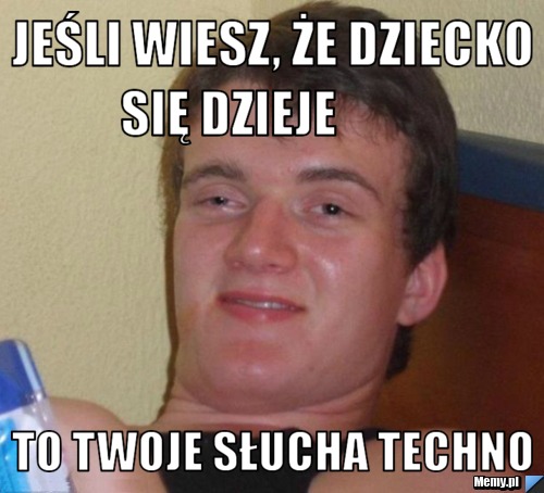 Jeśli wiesz, że dziecko się dzieje           to twoje słucha techno