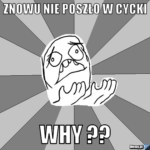 Znowu nie poszło w cycki why ??