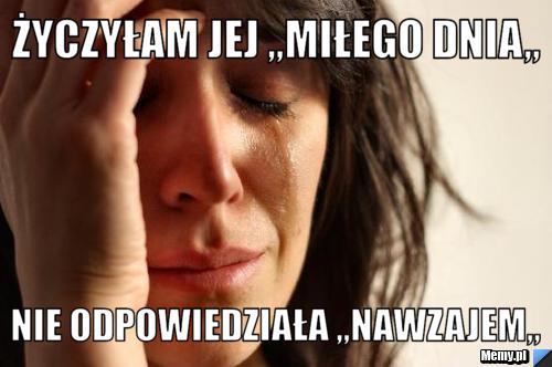 życzyłam jej ,,miłego dnia,, nie odpowiedziała ,,nawzajem,,