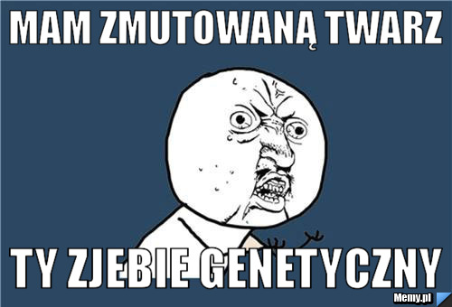            mam zmutowaną twarz                 ty zjebie genetyczny