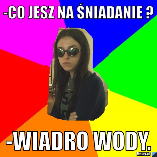 -co jesz na śniadanie ?  -wiadro wody.
