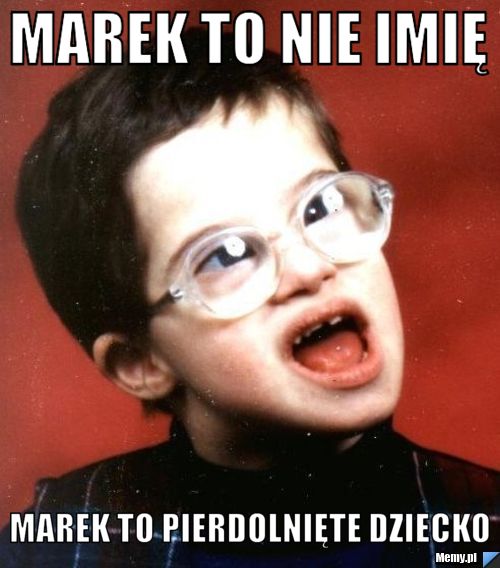 Marek to nie imię Marek to pierdolnięte dziecko