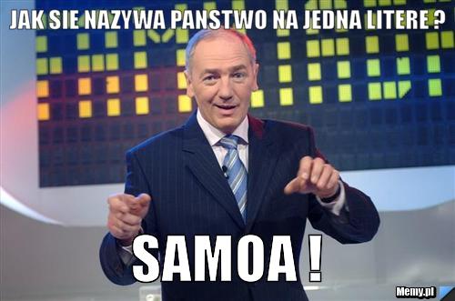 JAK SIE NAZYWA PANSTWO NA JEDNA LITERE ? SAMOA !