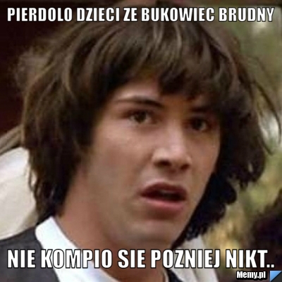 Pierdolo dzieci ze BUKOWIEC brudny Nie kompio sie pozniej nikt..