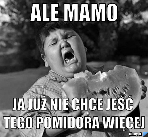 Ale mamo ja już nie chce jeść tego pomidora więcej