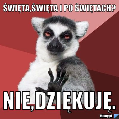 święta,święta i po świętach? Nie,dziękuję.