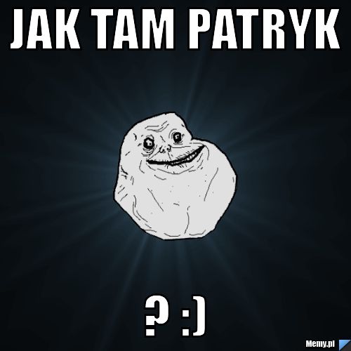 Jak tam patryk ? :)