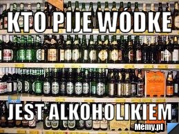 Kto pije wódke jest alkoholikiem
