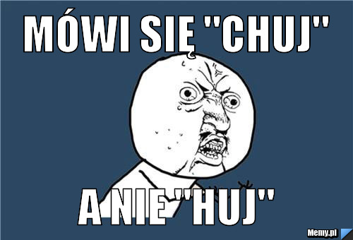 Mówi się "chuj" a nie "huj"