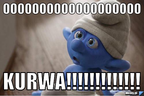OOOOOOOOOOOOOOOOOOO KURWA!!!!!!!!!!!!!