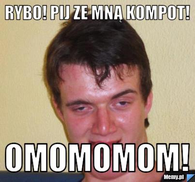 Rybo! pij ze mną kompot! OmOmOmOm!
