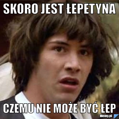 Skoro jest łepetyna  Czemu nie może być łep
