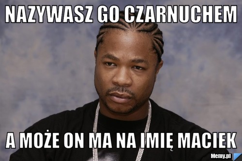 Nazywasz go czarnuchem a może on ma na imię maciek