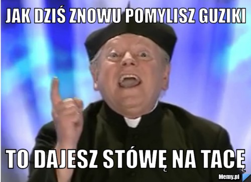 Jak dziś znowu pomylisz guziki to dajesz stówę na tacę 