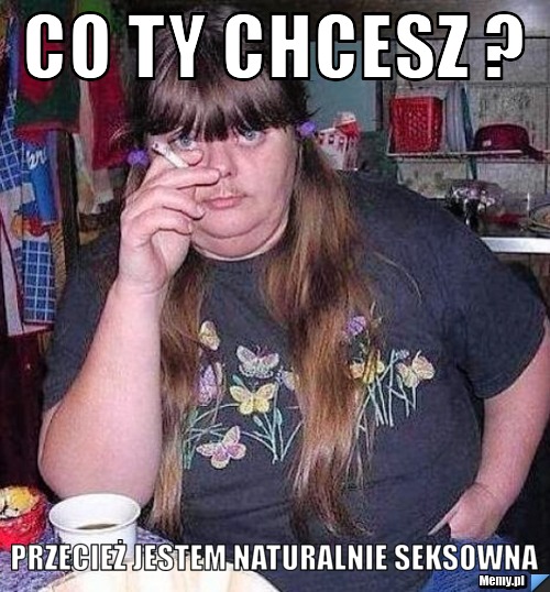 Co ty chcesz ? Przecież jestem naturalnie seksowna