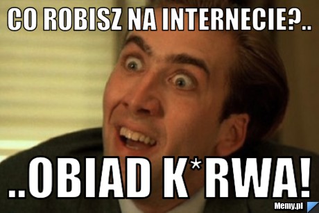 Co robisz na internecie?.. ..OBIAD K*RWA!