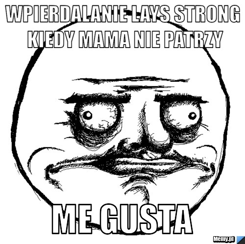 Wpierdalanie lays strong kiedy mama nie patrzy ME GUSTA