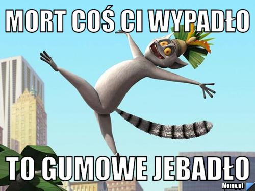 Mort coś ci wypadło  to gumowe jebadło 
