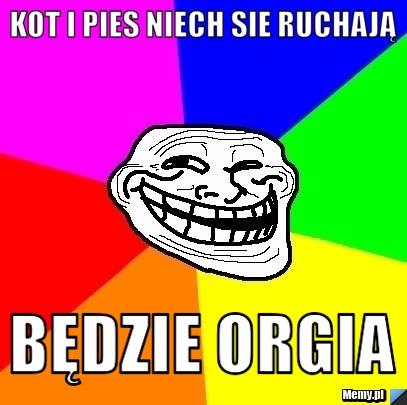 Kot i pies niech sie ruchają  będzie orgia