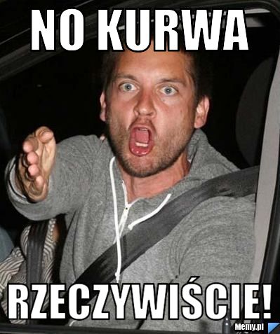 No kurwa rzeczywiście!
