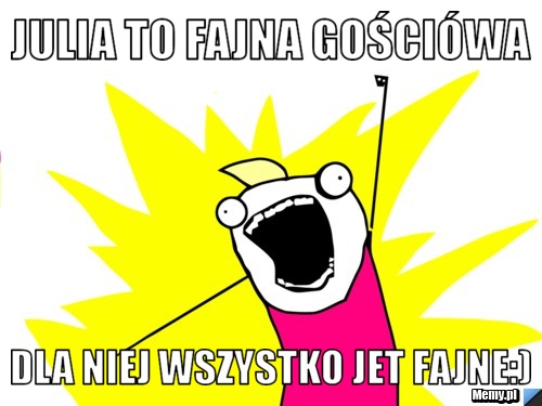 Julia to fajna gościówa Dla niej wszystko jet fajne:)