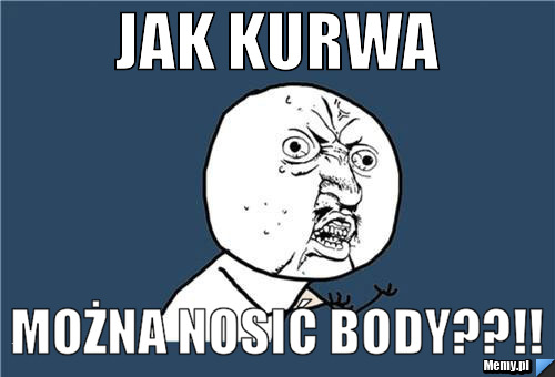 Jak kurwa  można nosić body??!!