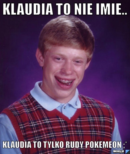 Klaudia to nie imie.. Klaudia to tylko rudy pokemeon ;*