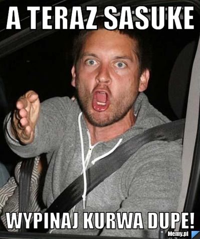 A teraz Sasuke WYPINAJ KURWA DUPE!