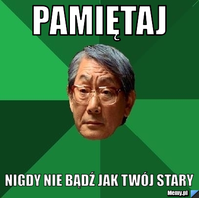 Pamiętaj  nigdy nie bądź jak twój stary