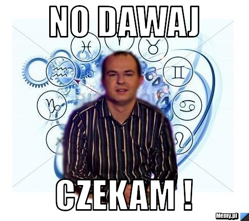 No dawaj  czekam ! 