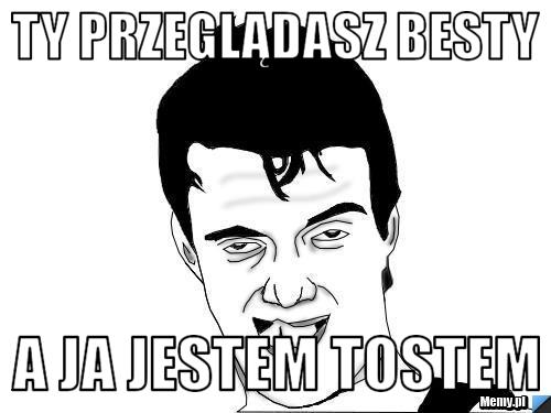 Ty Przeglądasz Besty a ja jestem tostem