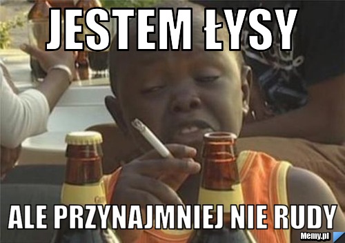 Jestem łysy ale przynajmniej nie rudy