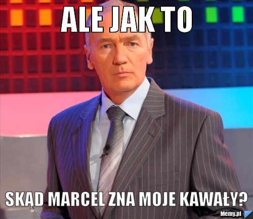 Ale jak to skąd Marcel zna moje kawały?