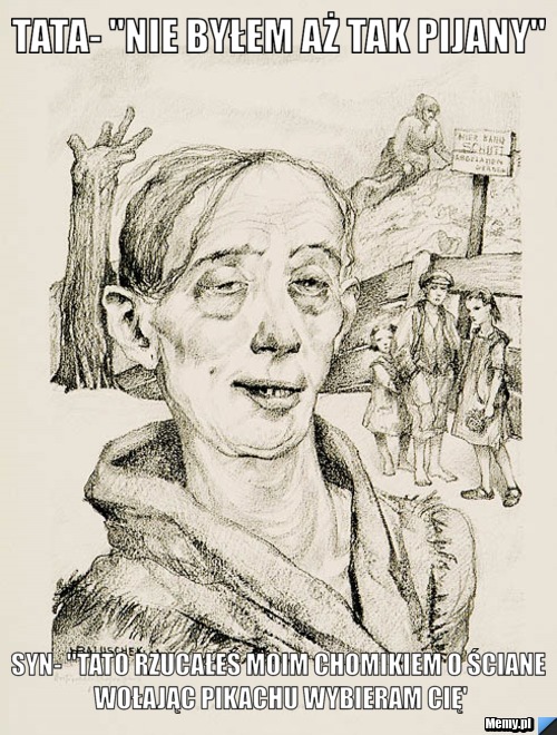 Tata- ''nie byłem aż tak pijany'' syn- ''tato rzucałeś moim chomikiem o ściane wołając pikachu wybieram cię'