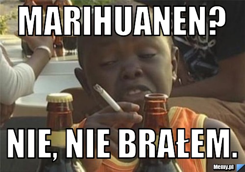 Marihuanen? Nie, nie brałem.