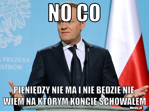 No co  pieniędzy nie ma i nie będzie nie wiem na którym koncie schowałem