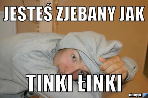Jesteś zjebany jak tinki łinki