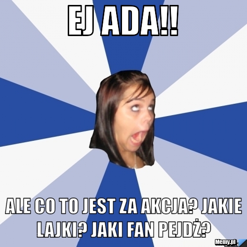 EJ ADA!!  ALE CO TO JEST ZA AKCJA? JAKIE LAJKI? JAKI FAN PEJDŻ? 