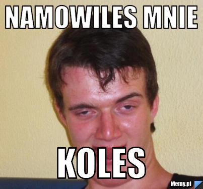 Namowiles mnie koles