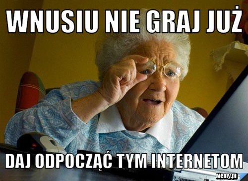  wnusiu nie graj już  daj odpocząć tym internetom