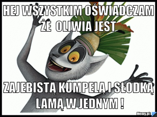 Hej wszystkim oświadczam że  Oliwia jest  zajebistą kumpelą i słodką lamą w jednym !