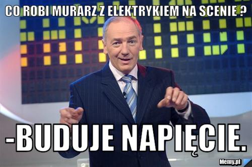Co robi murarz z elektrykiem na scenie ? -buduje napięcie.