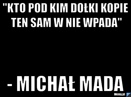 "Kto pod kim dołki kopie ten sam w nie wpada" - Michał Mada