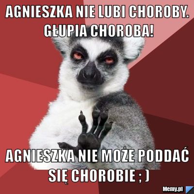 Agnieszka nie lubi choroby. Głupia choroba! Agnieszka nie może poddać się chorobie ; )