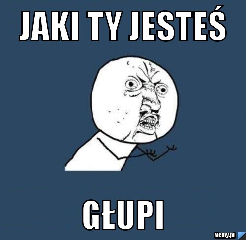 JAKI TY JESTEŚ  GŁUPI