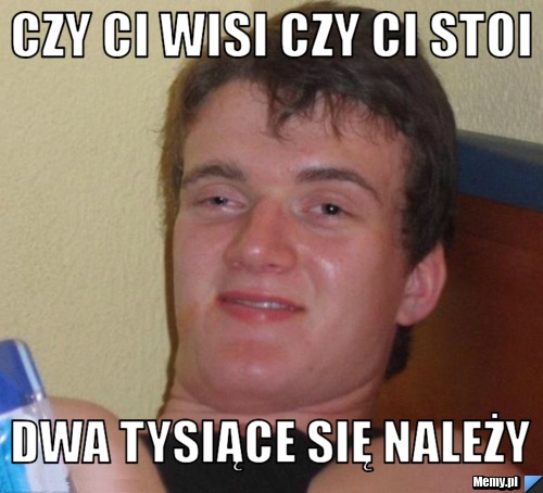 Czy ci wisi czy ci stoi dwa tysiące się należy