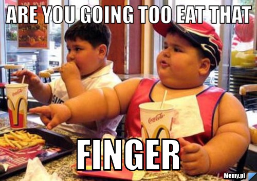 ARE YOU GOING TOO EAT THAT FINGER 
