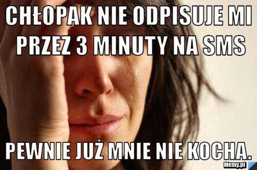 Chłopak nie odpisuje mi przez 3 minuty na sms Pewnie już mnie nie kocha.