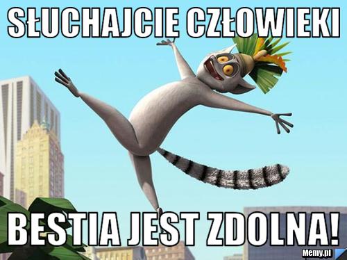 Słuchajcie człowieki Bestia jest zdolna! 