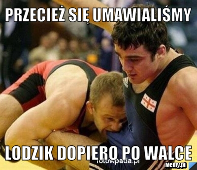 Przecież się umawialiśmy lodzik dopiero po walce